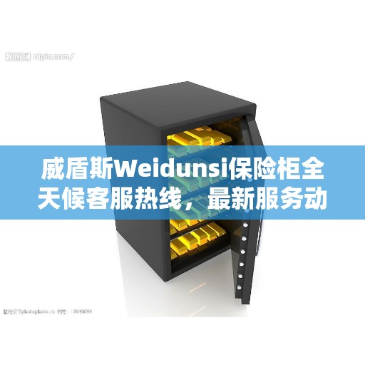 威盾斯Weidunsi保险柜全天候客服热线,最新服务动态与资讯同步更新 威盾斯Weidunsi保险柜全天候客服热线,最新服务动态与资讯同步更新