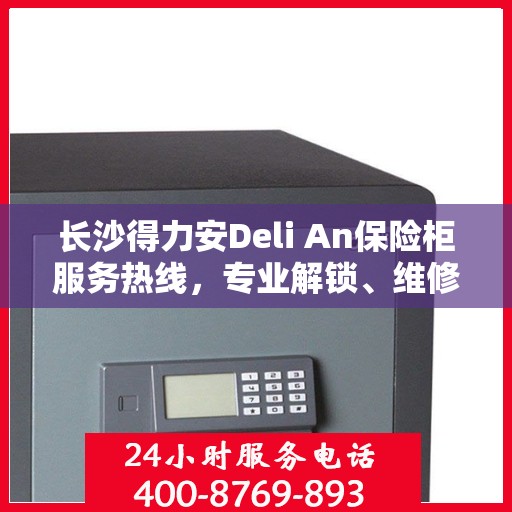 长沙得力安Deli An保险柜服务热线，专业解锁、维修与咨询一站式解决方案