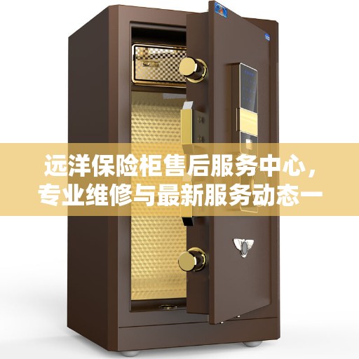 远洋保险柜售后服务中心，专业维修与最新服务动态一网打尽！