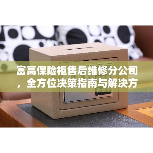 富高保险柜售后维修分公司，全方位决策指南与解决方案专家