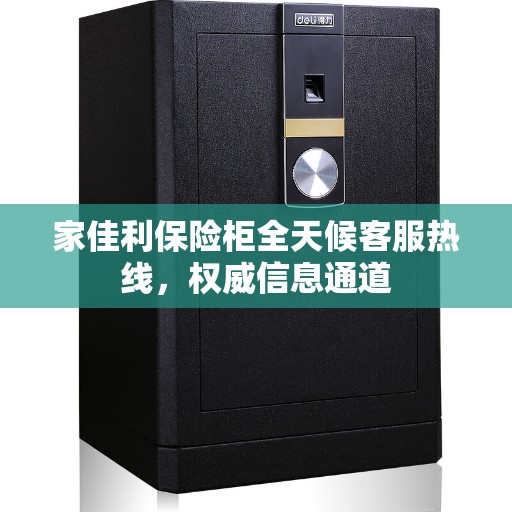 家佳利保险柜全天候客服热线，权威信息通道