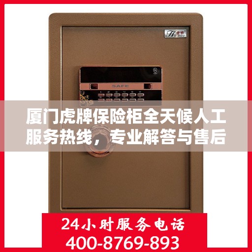 厦门虎牌保险柜全天候人工服务热线，专业解答与售后无忧