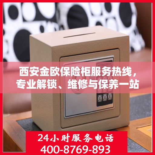 西安金欧保险柜服务热线，专业解锁、维修与保养一站式解决方案