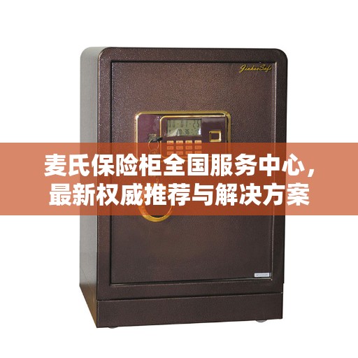 麦氏保险柜全国服务中心，最新权威推荐与解决方案