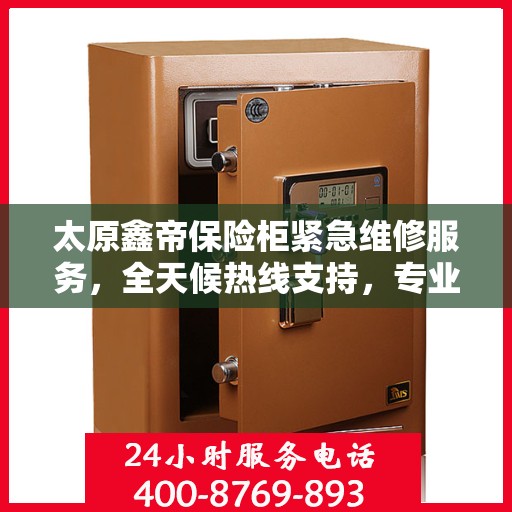 太原鑫帝保险柜紧急维修服务，全天候热线支持，专业团队快速响应！