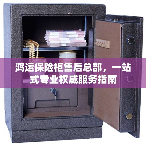 鸿运保险柜售后总部，一站式专业权威服务指南
