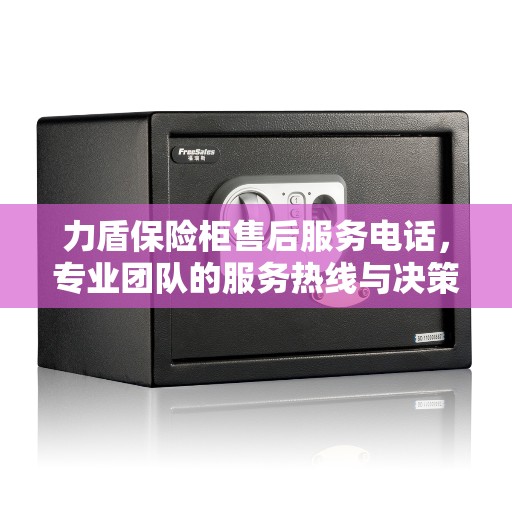 力盾保险柜售后服务电话，专业团队的服务热线与决策指南