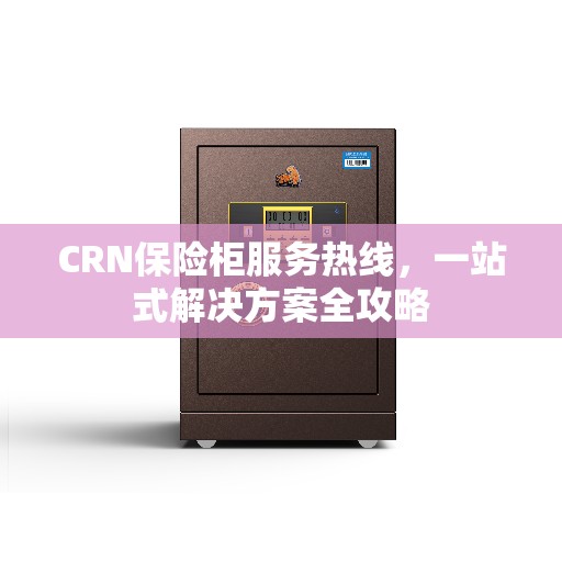 CRN保险柜服务热线，一站式解决方案全攻略