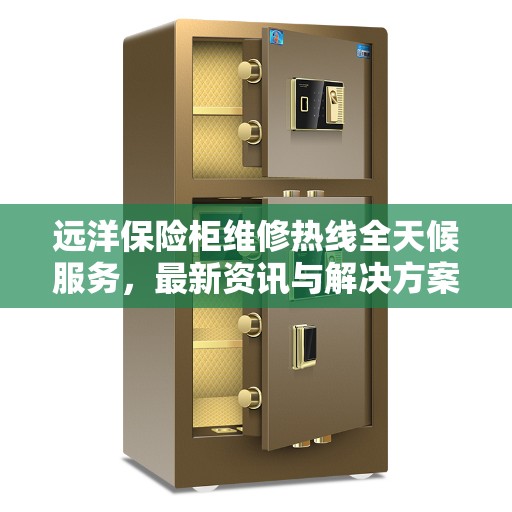 远洋保险柜维修热线全天候服务,最新资讯与解决方案 远洋保险柜维修热线全天候服务,最新资讯与解决方案