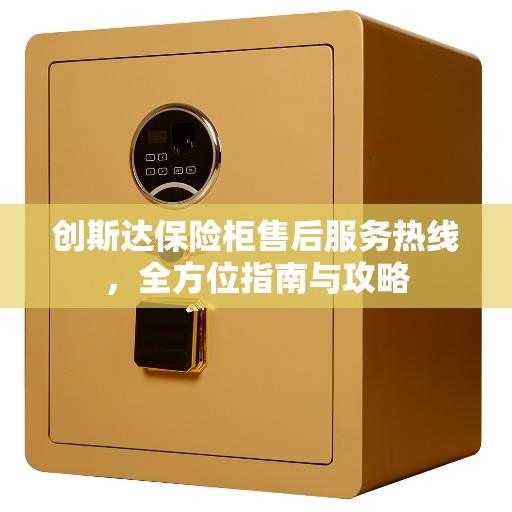 创斯达保险柜售后服务热线，全方位指南与攻略