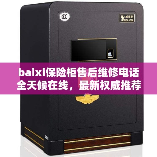 baixi保险柜售后维修电话全天候在线，最新权威推荐服务热线