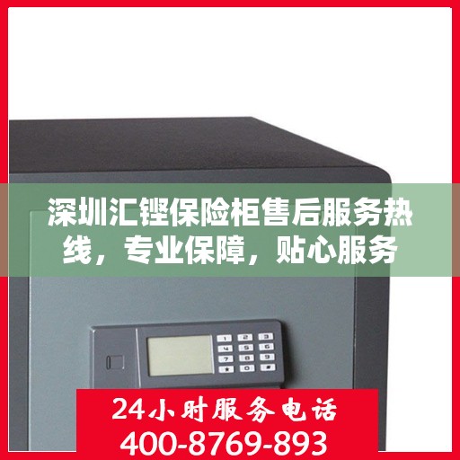 深圳汇铿保险柜售后服务热线，专业保障，贴心服务