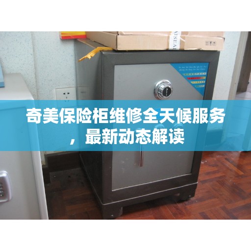奇美保险柜维修全天候服务，最新动态解读
