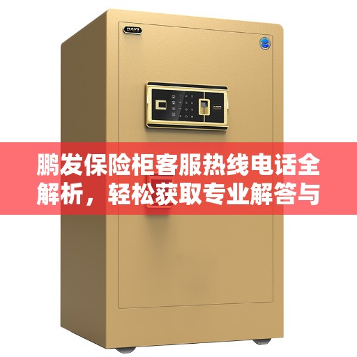 鹏发保险柜客服热线电话全解析，轻松获取专业解答与贴心服务