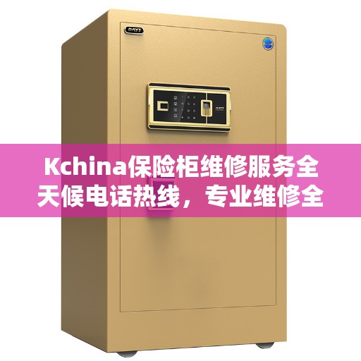 Kchina保险柜维修服务全天候电话热线，专业维修全攻略