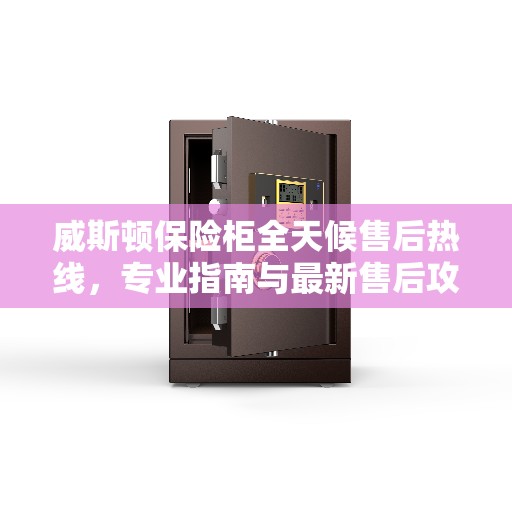 威斯顿保险柜全天候售后热线，专业指南与最新售后攻略