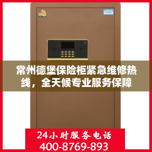 常州德堡保险柜紧急维修热线，全天候专业服务保障
