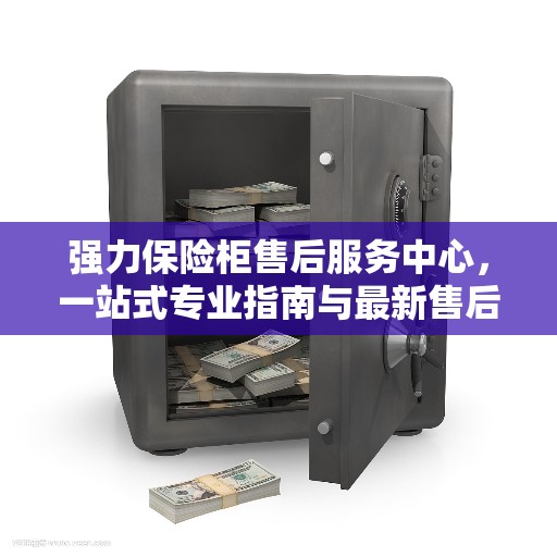 强力保险柜售后服务中心，一站式专业指南与最新售后攻略