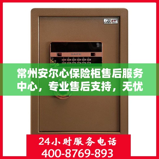 常州安尔心保险柜售后服务中心，专业售后支持，无忧服务体验