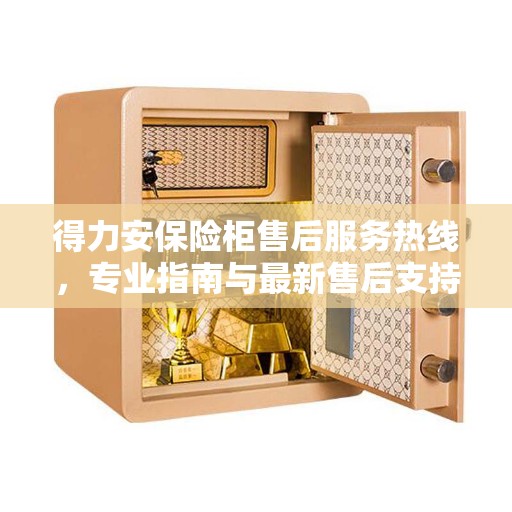 得力安保险柜售后服务热线，专业指南与最新售后支持攻略