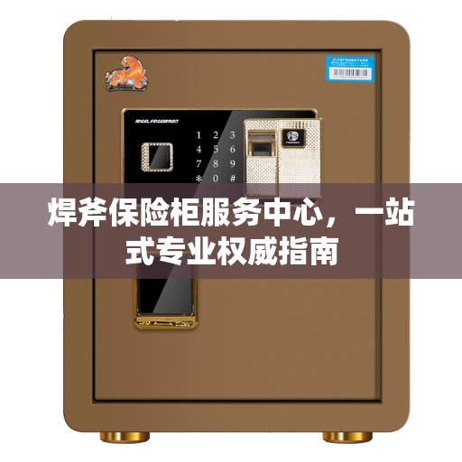 焊斧保险柜服务中心，一站式专业权威指南