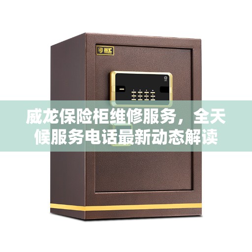 威龙保险柜维修服务，全天候服务电话最新动态解读