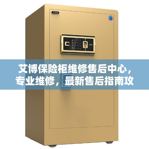 艾博保险柜维修售后中心，专业维修，最新售后指南攻略