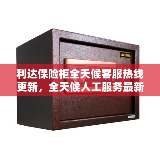 利达保险柜全天候客服热线更新，全天候人工服务最新动态