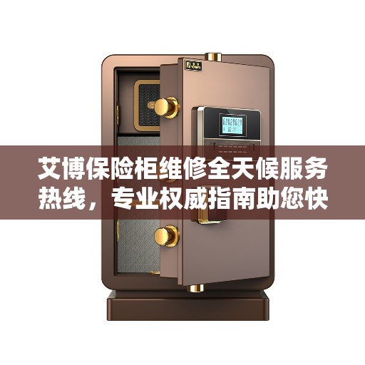 艾博保险柜维修全天候服务热线，专业权威指南助您快速解决问题