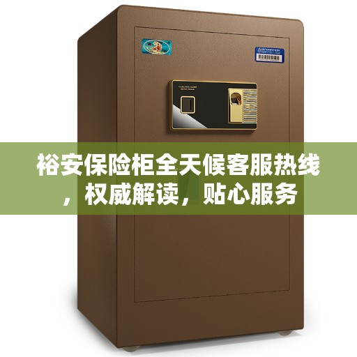 裕安保险柜全天候客服热线，权威解读，贴心服务