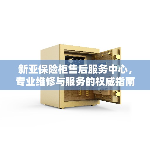 新亚保险柜售后服务中心，专业维修与服务的权威指南