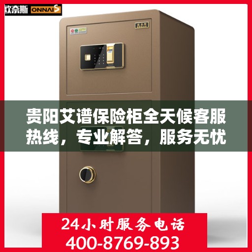 贵阳艾谱保险柜全天候客服热线，专业解答，服务无忧