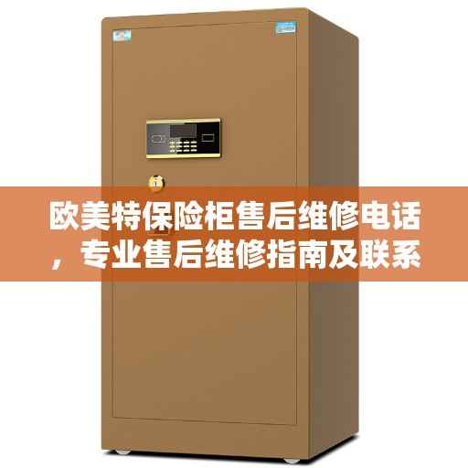 欧美特保险柜售后维修电话，专业售后维修指南及联系方式