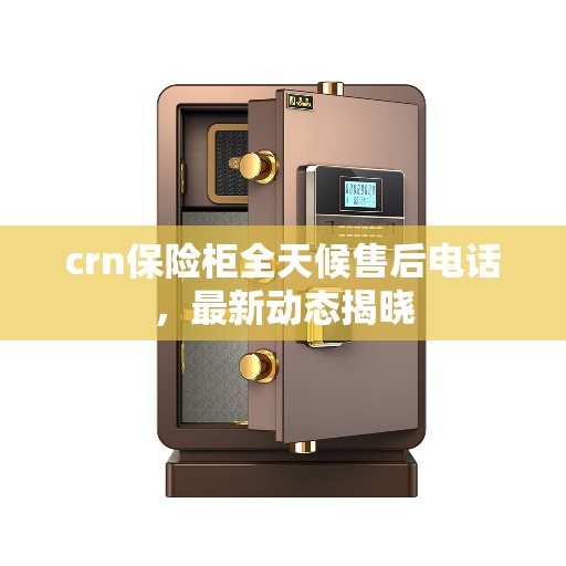 crn保险柜全天候售后电话，最新动态揭晓