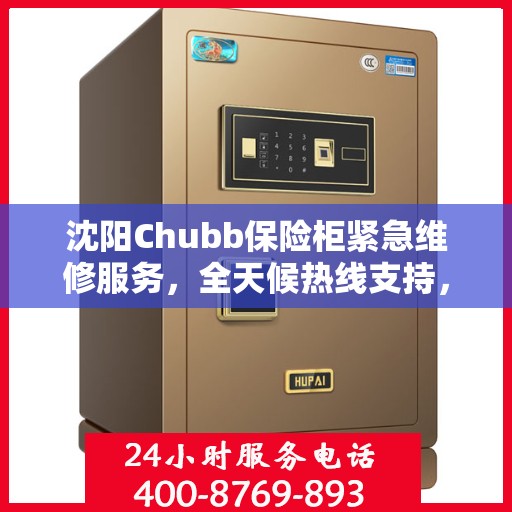 沈阳Chubb保险柜紧急维修服务，全天候热线支持，专业维修团队随时待命！