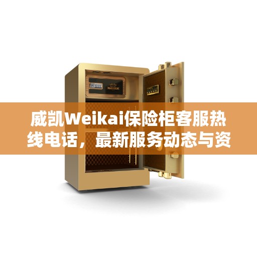 威凯Weikai保险柜客服热线电话，最新服务动态与资讯播报