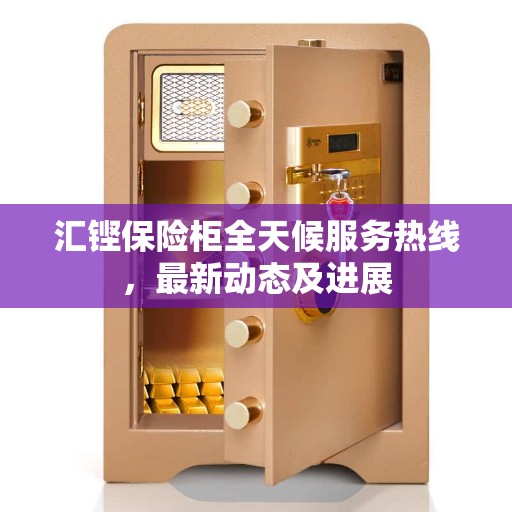 汇铿保险柜全天候服务热线，最新动态及进展