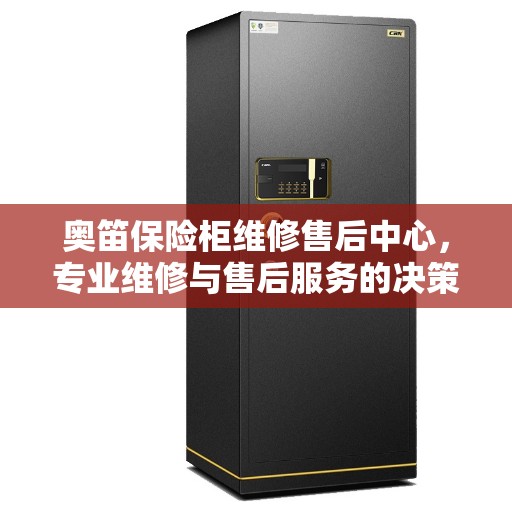 奥笛保险柜维修售后中心，专业维修与售后服务的决策指南