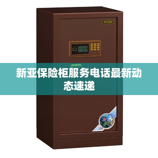 新亚保险柜服务电话最新动态速递