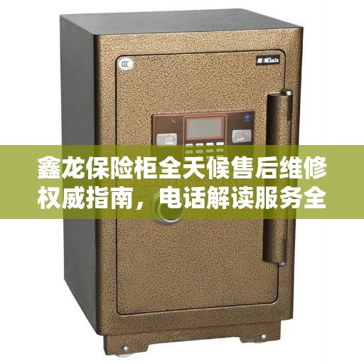 鑫龙保险柜全天候售后维修权威指南，电话解读服务全解析