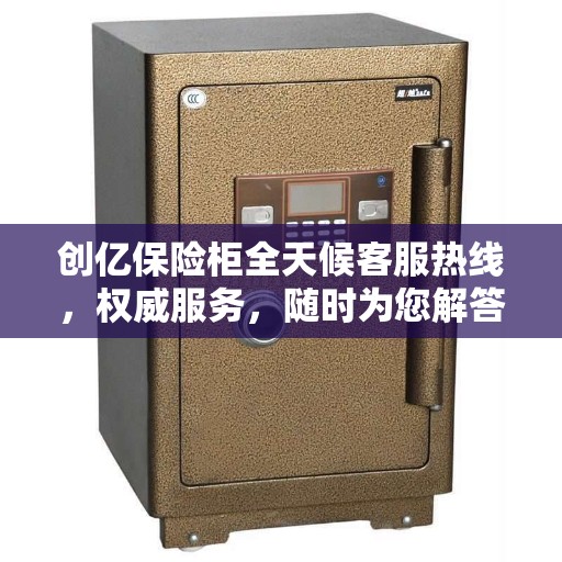 创亿保险柜全天候客服热线，权威服务，随时为您解答