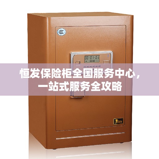 恒发保险柜全国服务中心，一站式服务全攻略