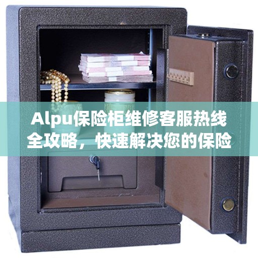 Alpu保险柜维修客服热线全攻略，快速解决您的保险柜问题
