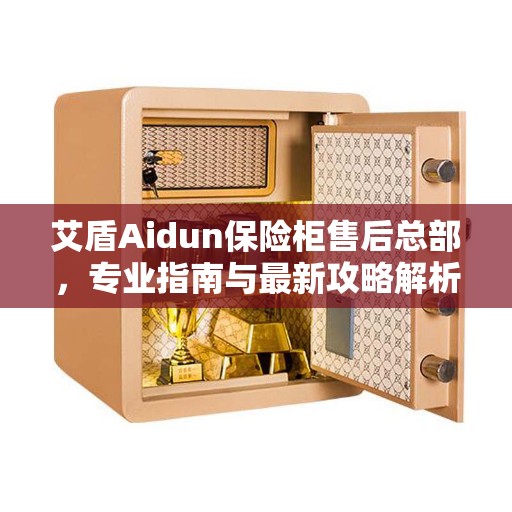 艾盾Aidun保险柜售后总部，专业指南与最新攻略解析