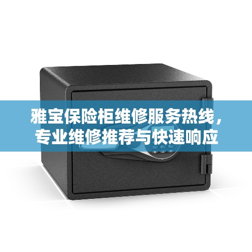 雅宝保险柜维修服务热线，专业维修推荐与快速响应