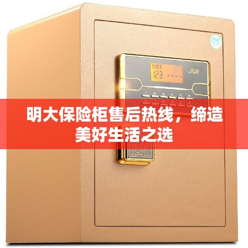 明大保险柜售后热线，缔造美好生活之选