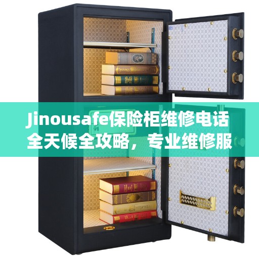 Jinousafe保险柜维修电话全天候全攻略，专业维修服务，保障您的安全无忧
