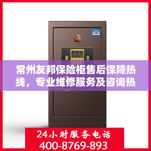常州友邦保险柜售后保障热线，专业维修服务及咨询热线开启！