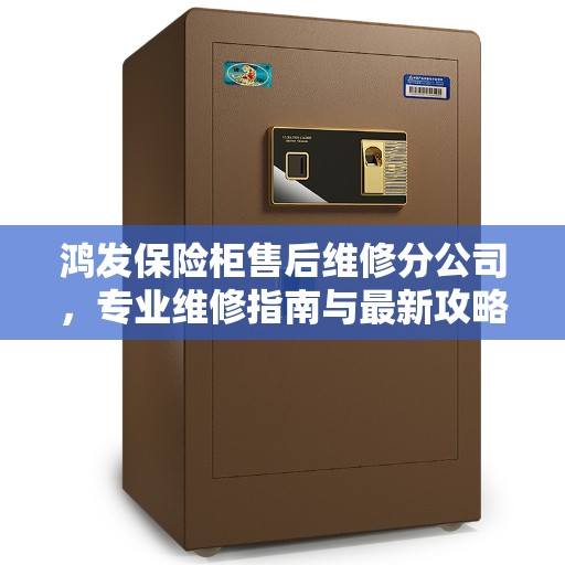 鸿发保险柜售后维修分公司，专业维修指南与最新攻略