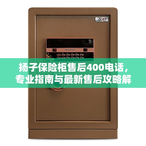 扬子保险柜售后400电话，专业指南与最新售后攻略解析